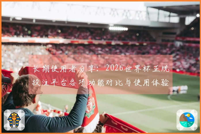 长期使用者分享：2026世界杯正规投注平台各项功能对比与使用体验分析