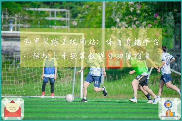 西甲买球正规网站：体育直播平台，轻松上手安装教程与功能指南