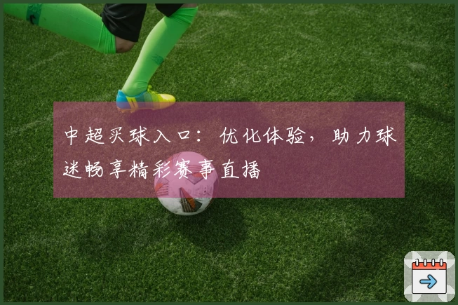 中超买球入口：优化体验，助力球迷畅享精彩赛事直播