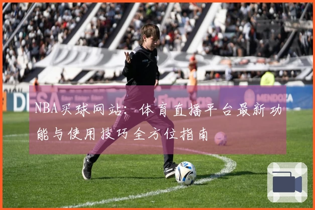 NBA买球网站：体育直播平台最新功能与使用技巧全方位指南
