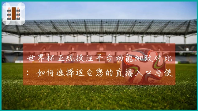 世界杯正规投注平台功能细致对比：如何选择适合您的直播入口与使用体验