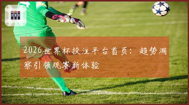 2026世界杯投注平台首页：趋势洞察引领观赛新体验