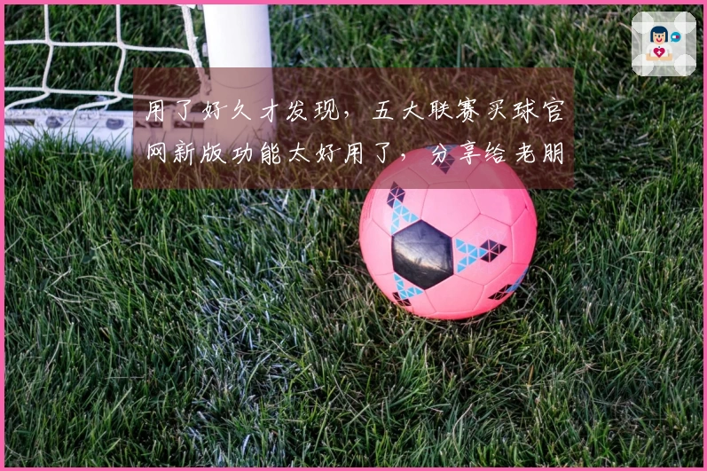 用了好久才发现，五大联赛买球官网新版功能太好用了，分享给老朋友们