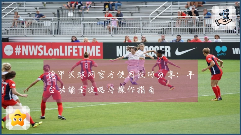 德甲买球网官方使用技巧分享：平台功能全攻略与操作指南