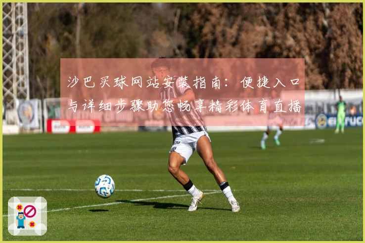 沙巴买球网站安装指南：便捷入口与详细步骤助您畅享精彩体育直播