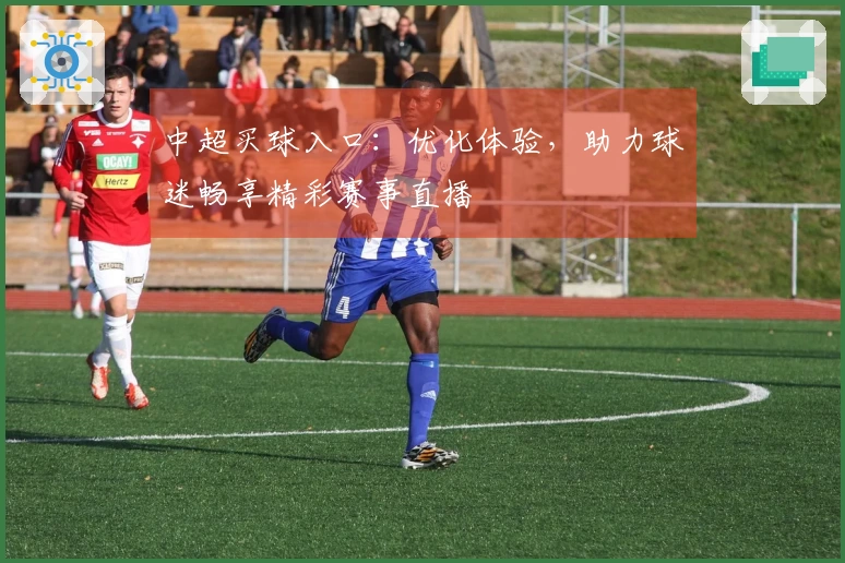 中超买球入口：优化体验，助力球迷畅享精彩赛事直播