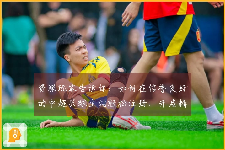 资深玩家告诉你，如何在信誉良好的中超买球主站轻松注册，开启精彩体育观赛之旅