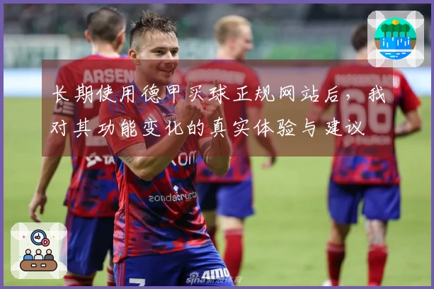 长期使用德甲买球正规网站后,我对其功能变化的真实体验与建议