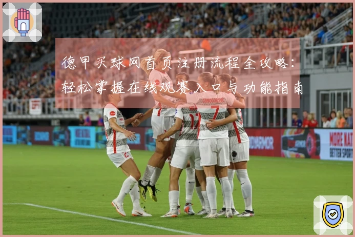 德甲买球网首页注册流程全攻略：轻松掌握在线观赛入口与功能指南