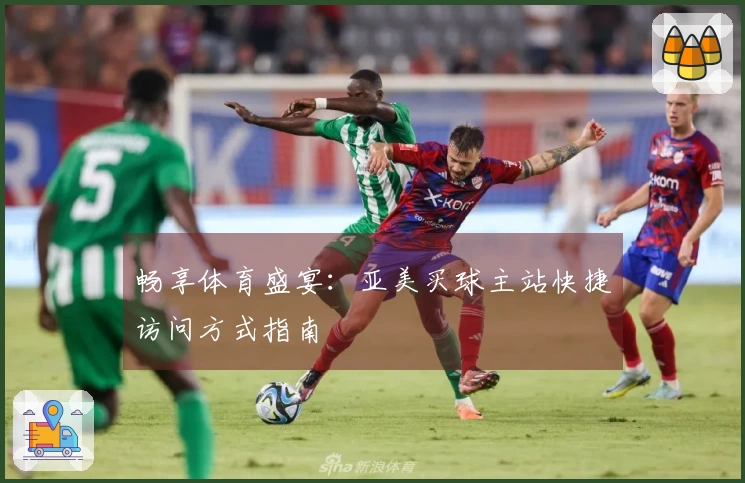 畅享体育盛宴：亚美买球主站快捷访问方式指南