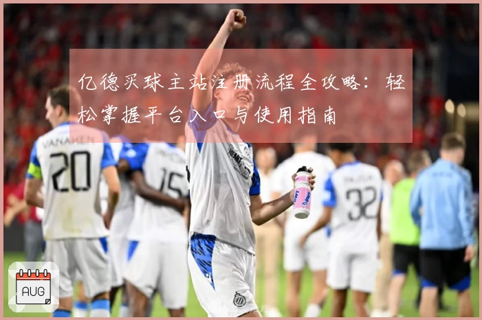 亿德买球主站注册流程全攻略：轻松掌握平台入口与使用指南