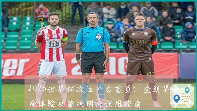 2026世界杯投注平台首页：全新界面体验功能说明与使用指南
