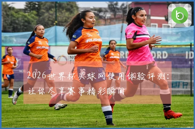 2026世界杯买球网使用体验评测：让你尽享赛事精彩瞬间