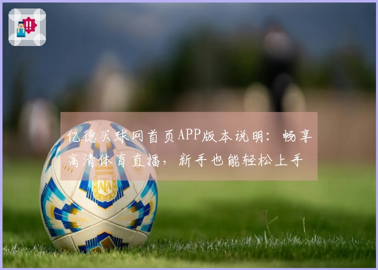亿德买球网首页APP版本说明：畅享高清体育直播，新手也能轻松上手