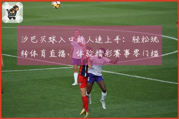 沙巴买球入口新人速上手：轻松玩转体育直播，体验精彩赛事零门槛指南