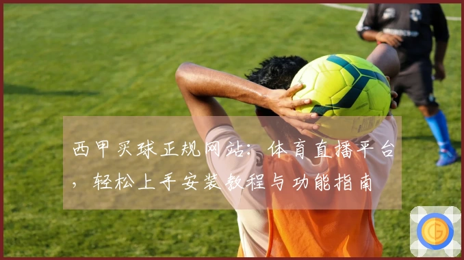 西甲买球正规网站：体育直播平台，轻松上手安装教程与功能指南