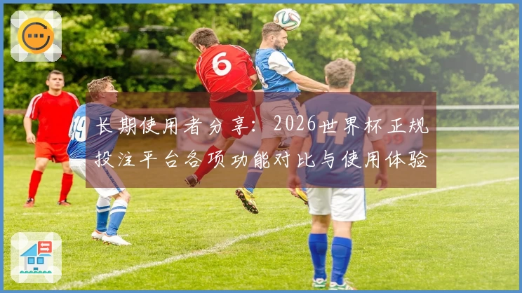 长期使用者分享：2026世界杯正规投注平台各项功能对比与使用体验分析