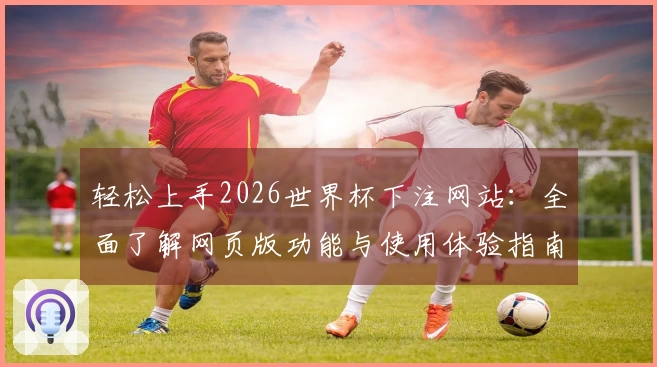 轻松上手2026世界杯下注网站：全面了解网页版功能与使用体验指南