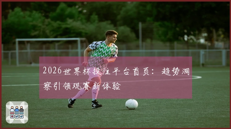 2026世界杯投注平台首页：趋势洞察引领观赛新体验