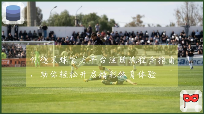 亿德买球官方平台注册流程全指南，助你轻松开启精彩体育体验
