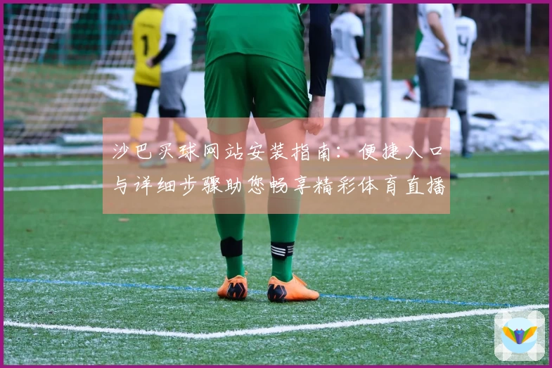沙巴买球网站安装指南：便捷入口与详细步骤助您畅享精彩体育直播
