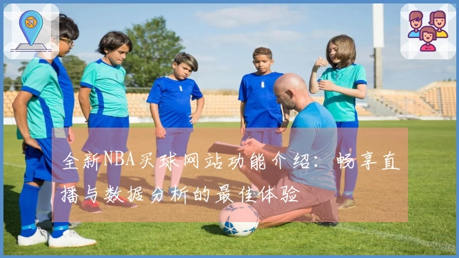全新NBA买球网站功能介绍：畅享直播与数据分析的最佳体验