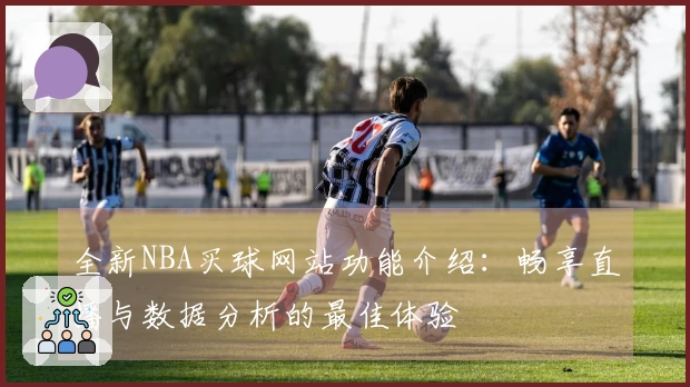 全新NBA买球网站功能介绍：畅享直播与数据分析的最佳体验