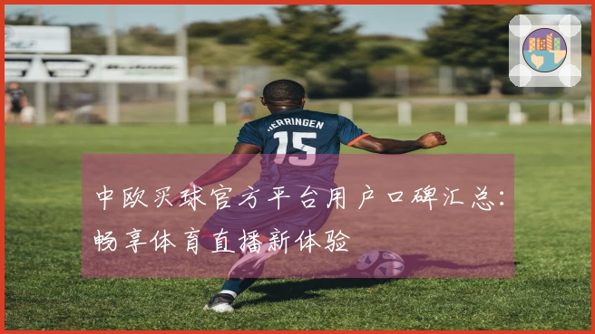 中欧买球官方平台用户口碑汇总：畅享体育直播新体验