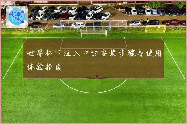 世界杯下注入口的安装步骤与使用体验指南
