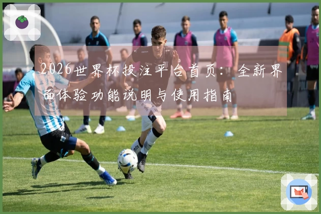 2026世界杯投注平台首页：全新界面体验功能说明与使用指南