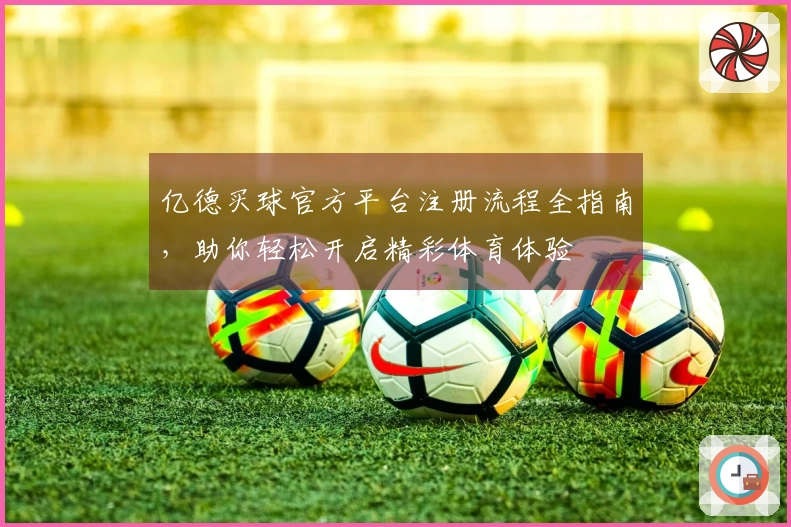 亿德买球官方平台注册流程全指南,助你轻松开启精彩体育体验