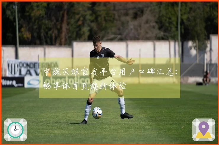中欧买球官方平台用户口碑汇总：畅享体育直播新体验